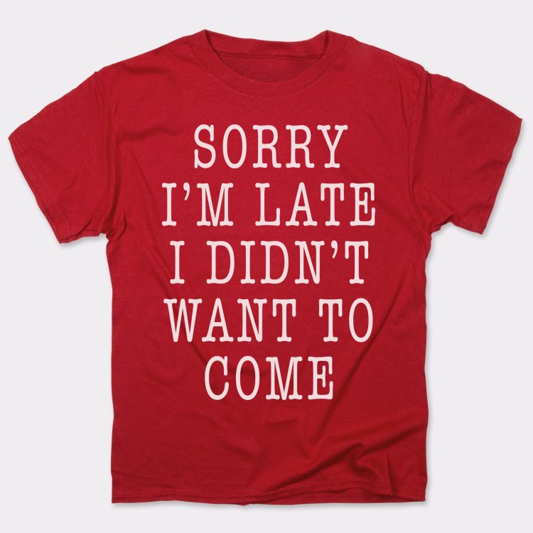 Sorry I'm Late I Didn't Want To Come