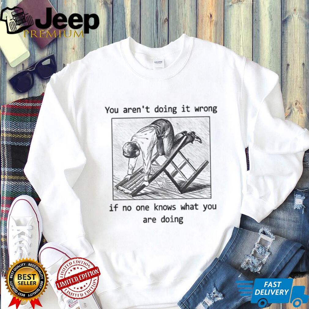 Man kneeling on wooden ladder you aren’t doing it wrong if no one knows shirt