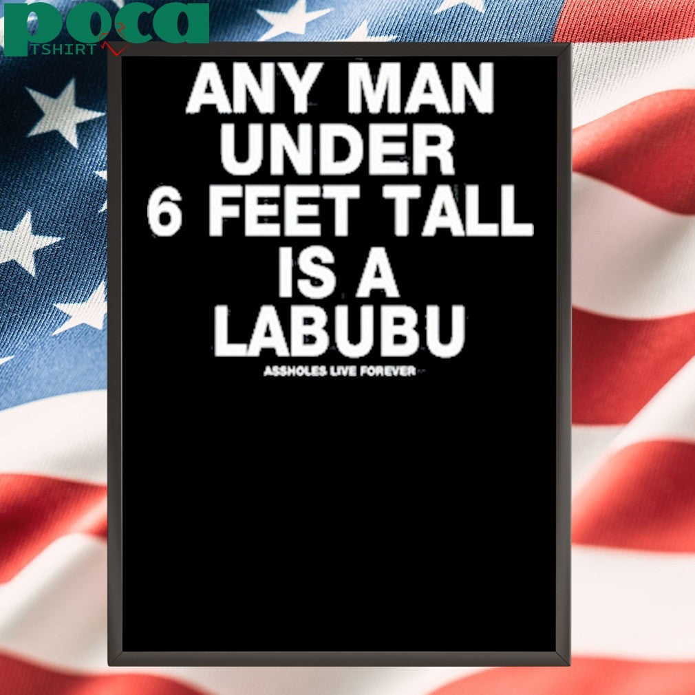 Any Man Under 6 Feet Tall Is A Labubu Assholes Live Forever Shirt