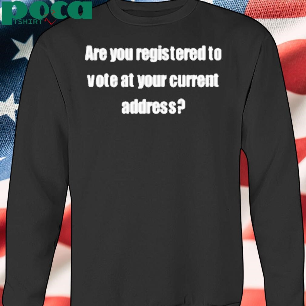 Are You Registered To Vote At Your Current Address Shirt