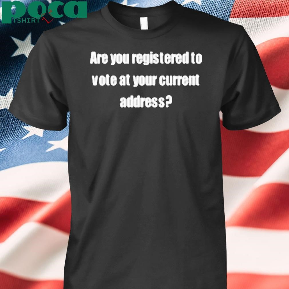 Are You Registered To Vote At Your Current Address Shirt