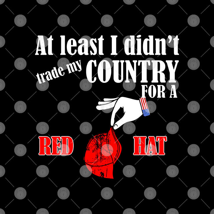 At Least I Didn’t Trade My Country For A Red Hat T Shirt