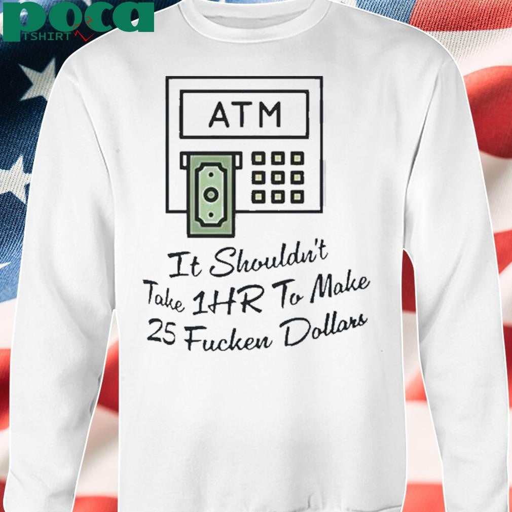 Authorized Atm It Shouldnt Take 1hr To Make 25 Fucken Dollars Shirt