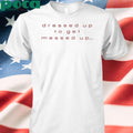 Authorized Dressed Up To Get Messed Up Shirt