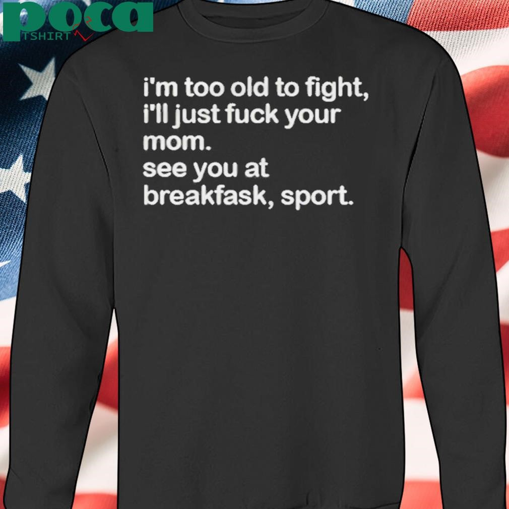 Authorized I’m Too Old To Fight I’ll Just Fuck Your Mom See You At Breakfast Sport Shirt
