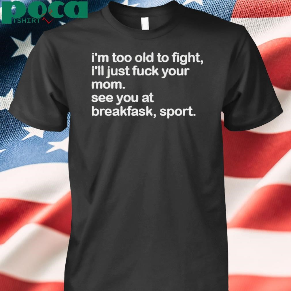 Authorized I’m Too Old To Fight I’ll Just Fuck Your Mom See You At Breakfast Sport Shirt