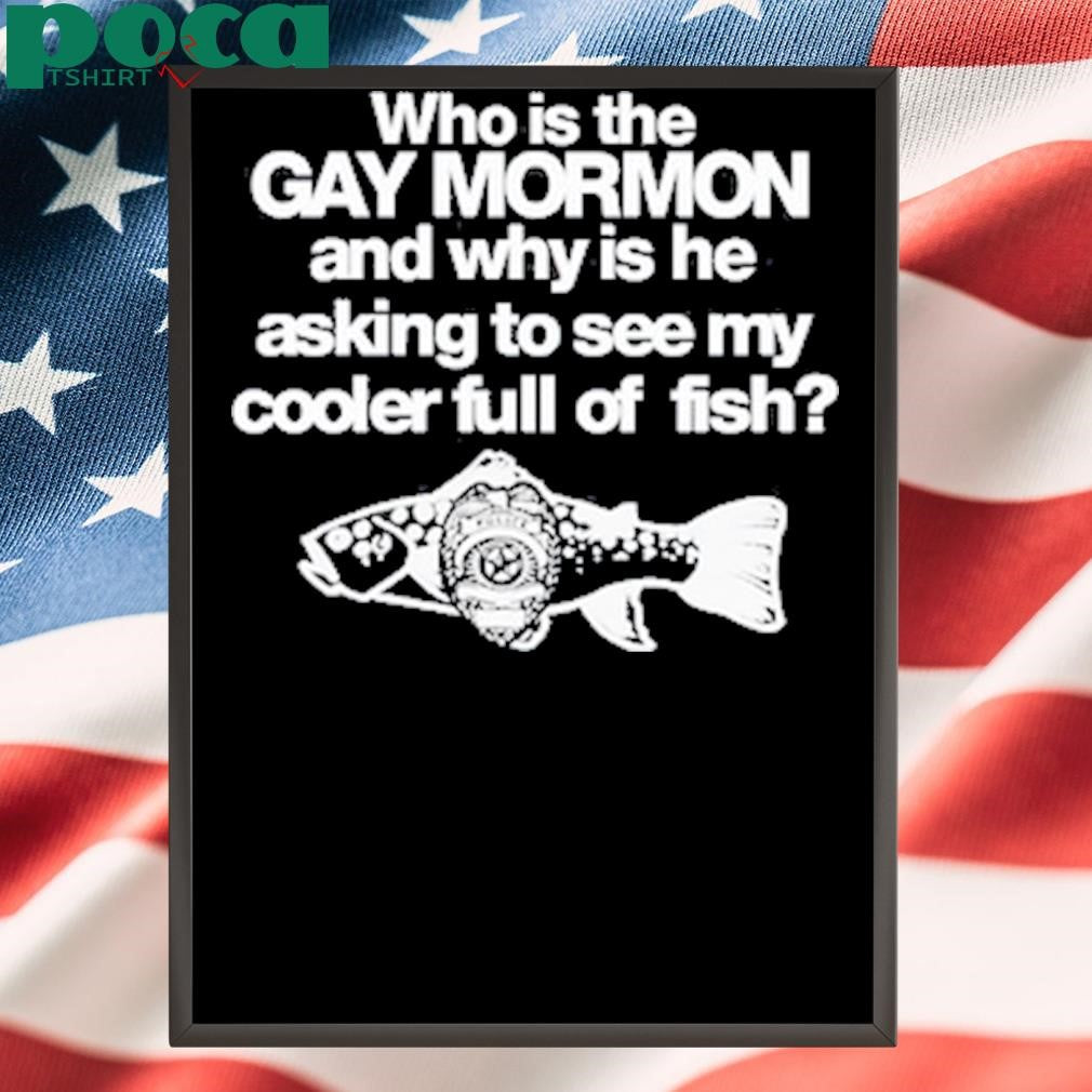 Authorized Who Is The Gay Mormon And Why Is He Asking To See My Cooler Full Of Fish Shirt