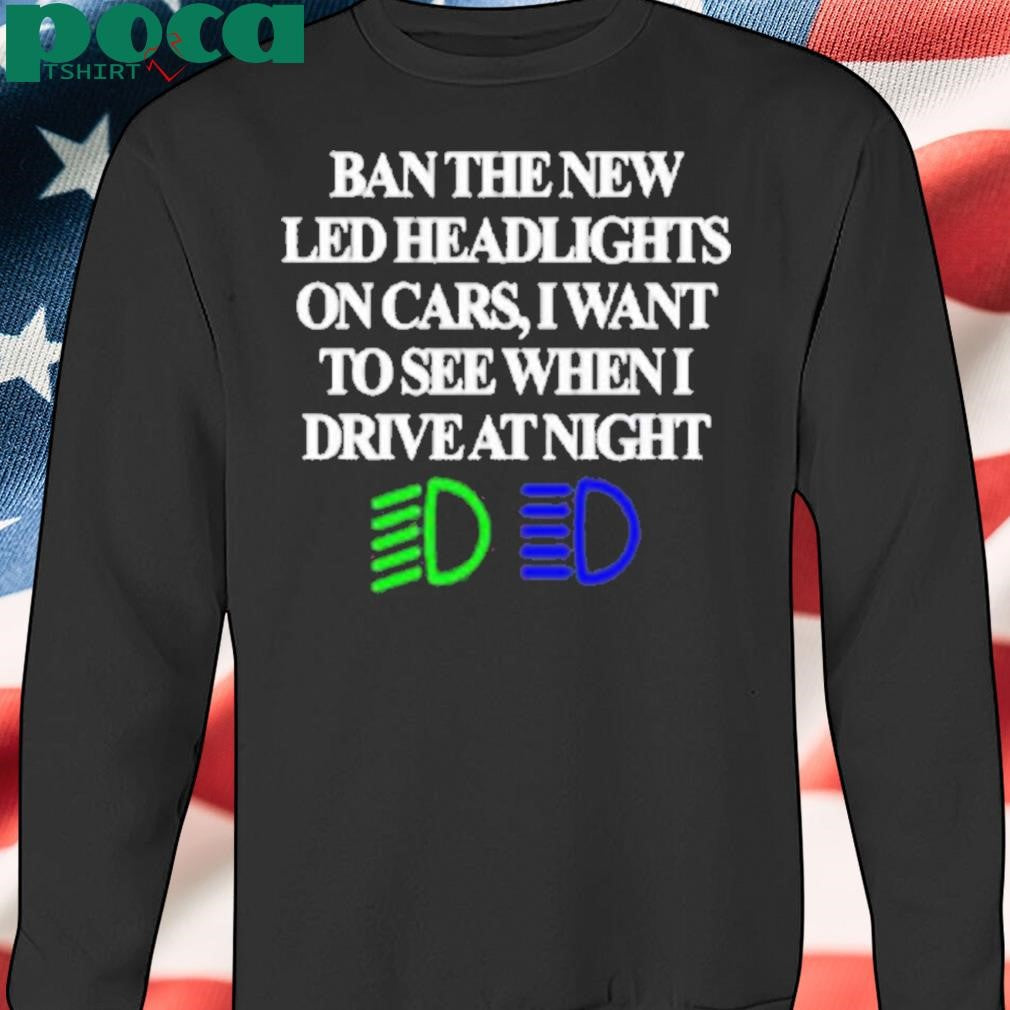 Ban The New Led Headlights On Cars I Want To See When I Drive At Night Shirt