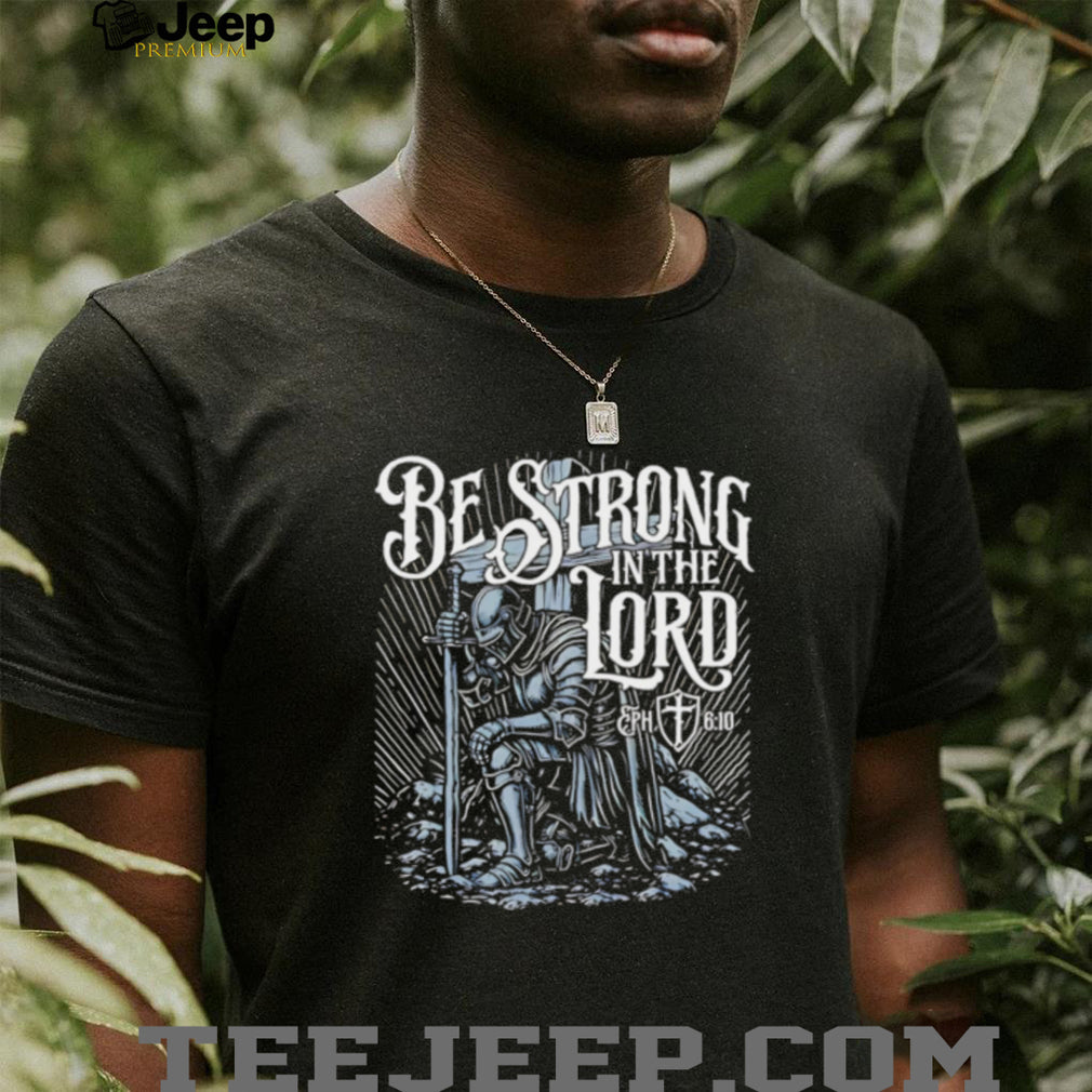 Be Strong in the Lord Eph 6 10 Christian Knight shirt