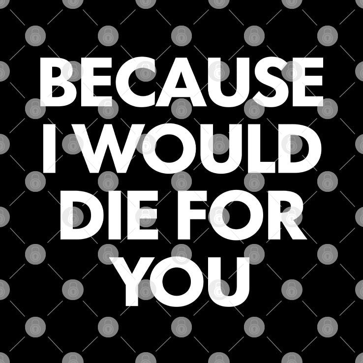 Because I Would Die For You T Shirt