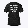 Because I Would Die For You T Shirt