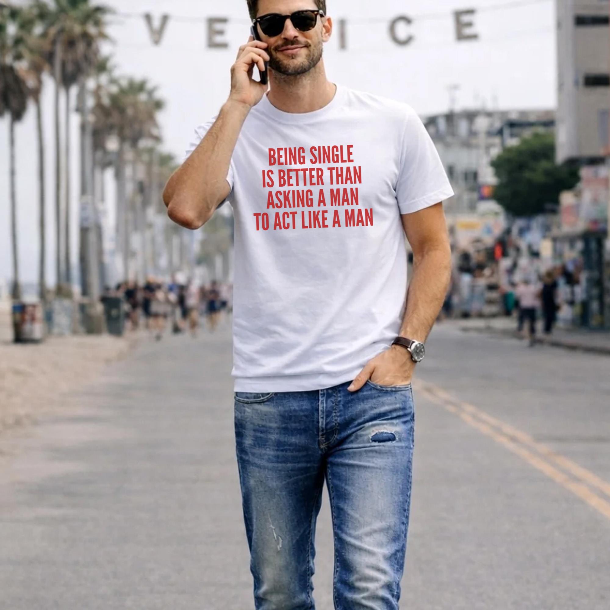 Being Single Is Better Than Asking A Man To Act Like A Man Shirt
