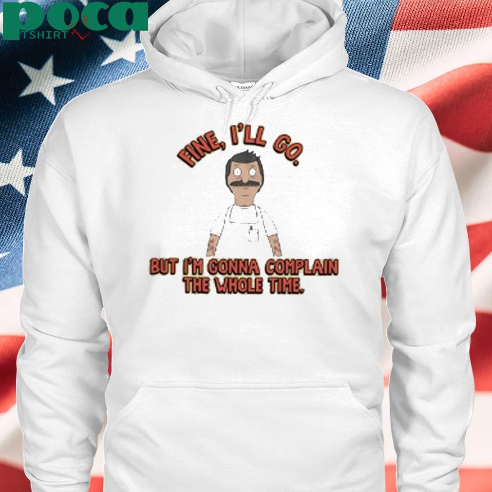 Bob’s Burgers Fine I’ll Go But I’m Gonna Complain The Whole Time Shirt