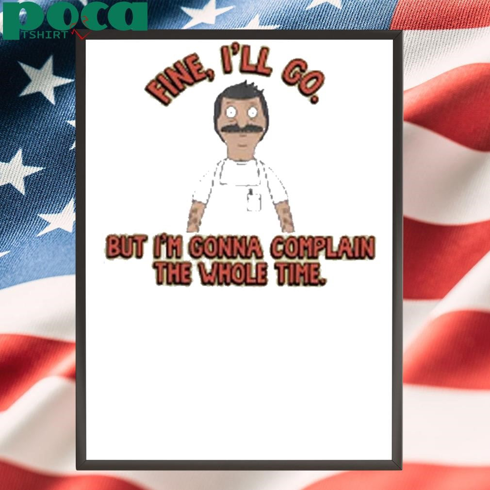 Bob’s Burgers Fine I’ll Go But I’m Gonna Complain The Whole Time Shirt