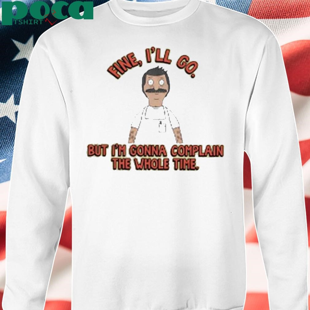 Bob’s Burgers Fine I’ll Go But I’m Gonna Complain The Whole Time Shirt