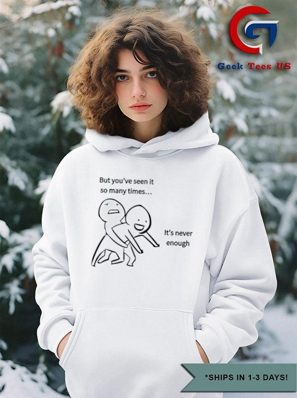 But you’ve seen it so many times it’s never enough shirt