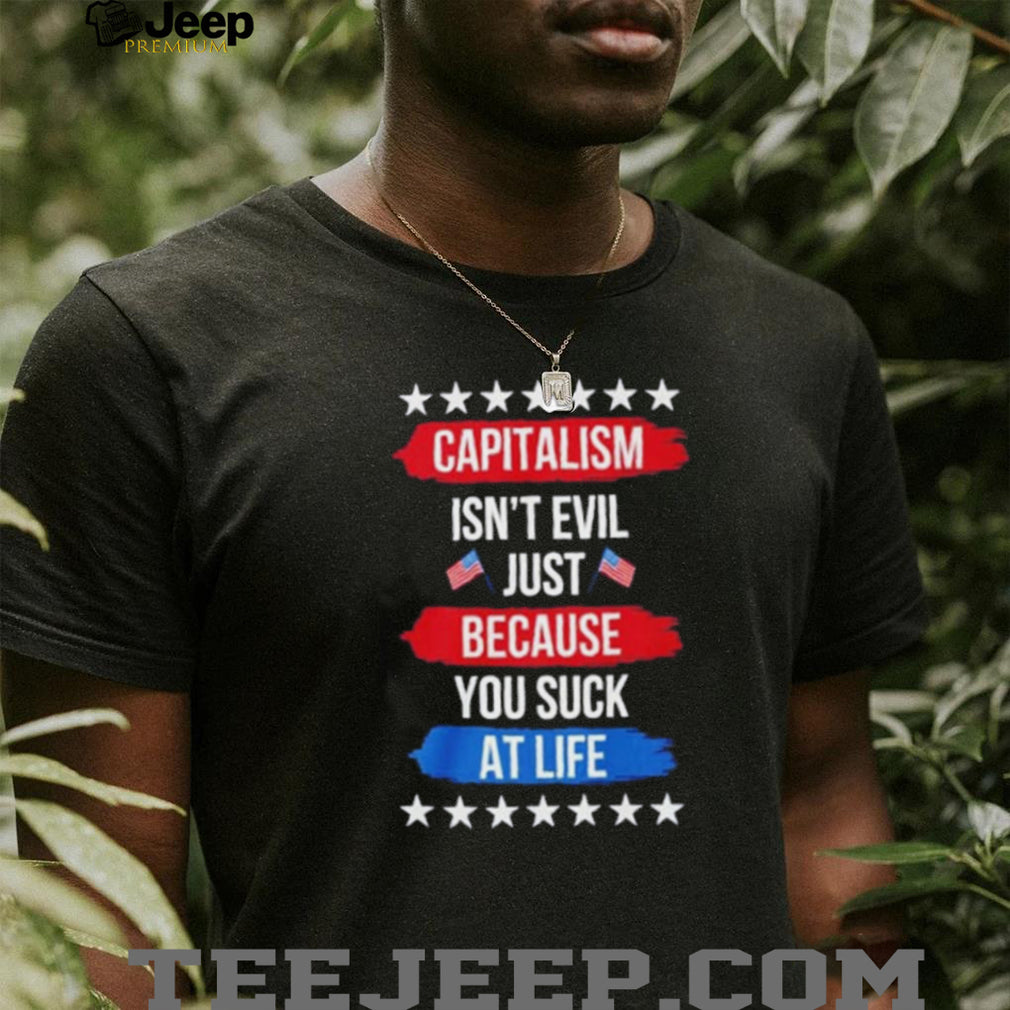 Capitalism isn’t evil just because you suck at life shirt