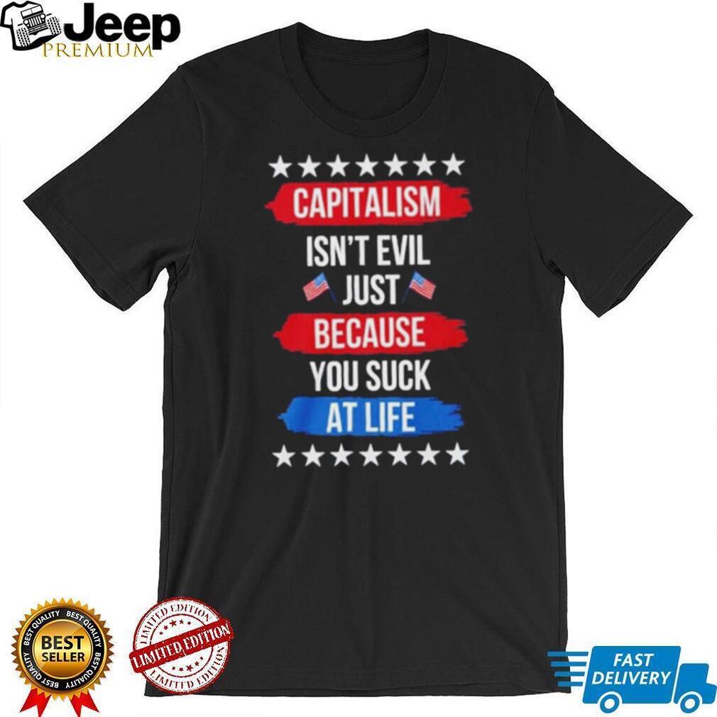 Capitalism isn’t evil just because you suck at life shirt