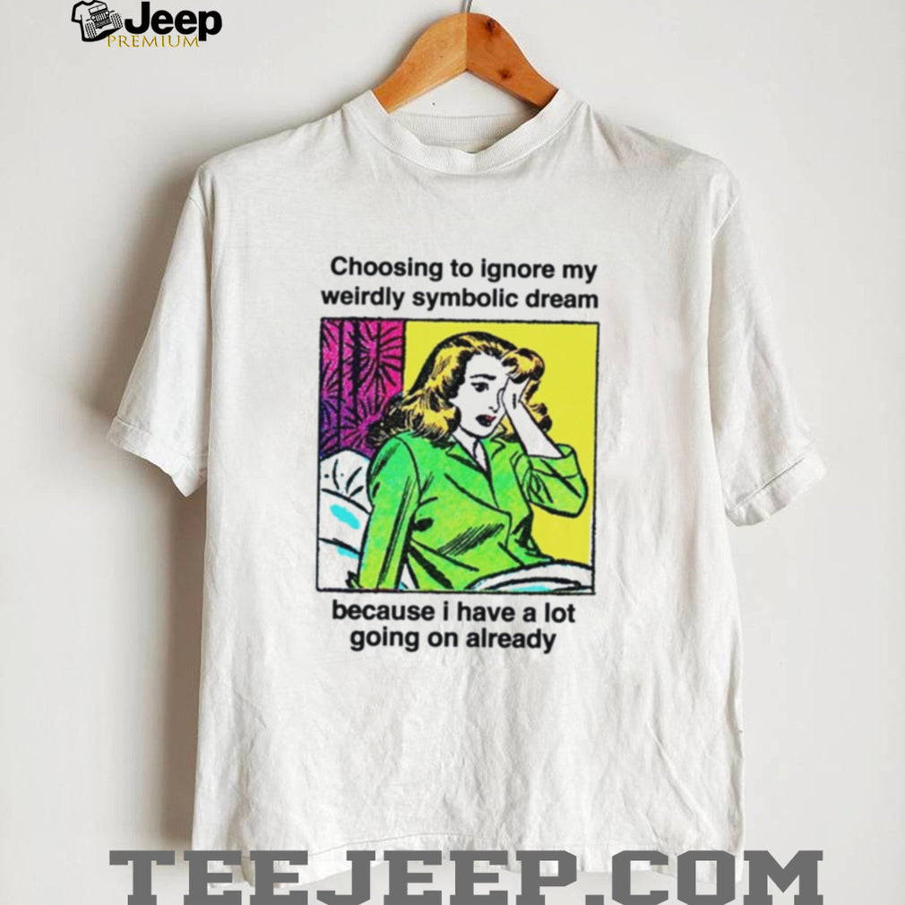 Choosing To Ignore My Weirdly Symbolic Dream Because I Have A Lot Going On Already shirt
