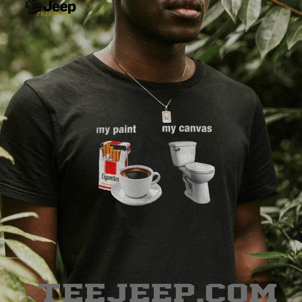 Cigarettes Coffee Toilet Porcelain Stool My Paint My Canvas Funny Humor Shirt