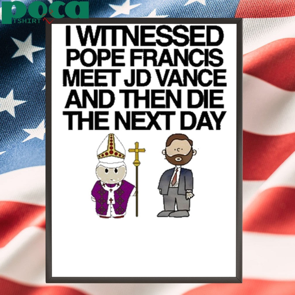 Classy Shirts I Witnessed Pope Francis Meet Jd Vance And Then Die The Next Day shirt