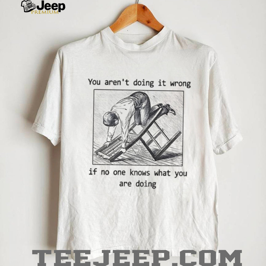 Man kneeling on wooden ladder you aren’t doing it wrong if no one knows shirt