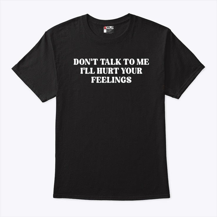 Don’t Talk To Me I’ll Hurt Your Feelings Shirt