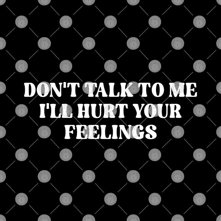 Don’t Talk To Me I’ll Hurt Your Feelings Shirt