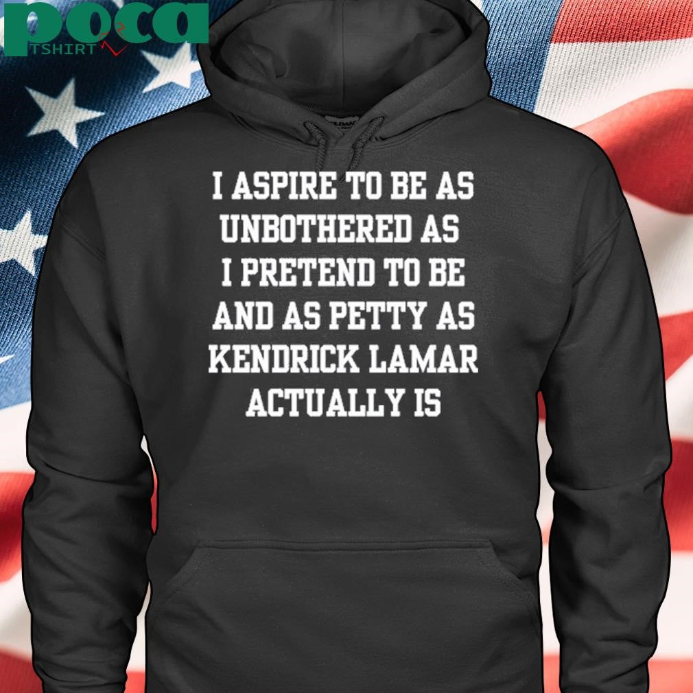 Doublecrossco I Aspire To Be As Unbothered As I Pretend To Be And As Petty As Kendrick Lamar Actually Is Shirt