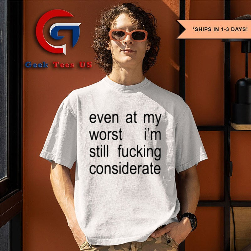 Even at my worst I’m still fucking considerate shirt