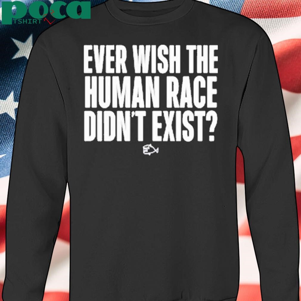 Ever Wish The Human Race Didn’t Exist Shirt