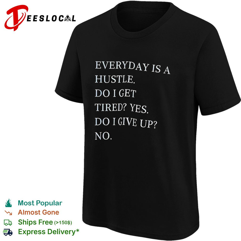 Everyday is a hustle do I get tired yes do i give up no shirt