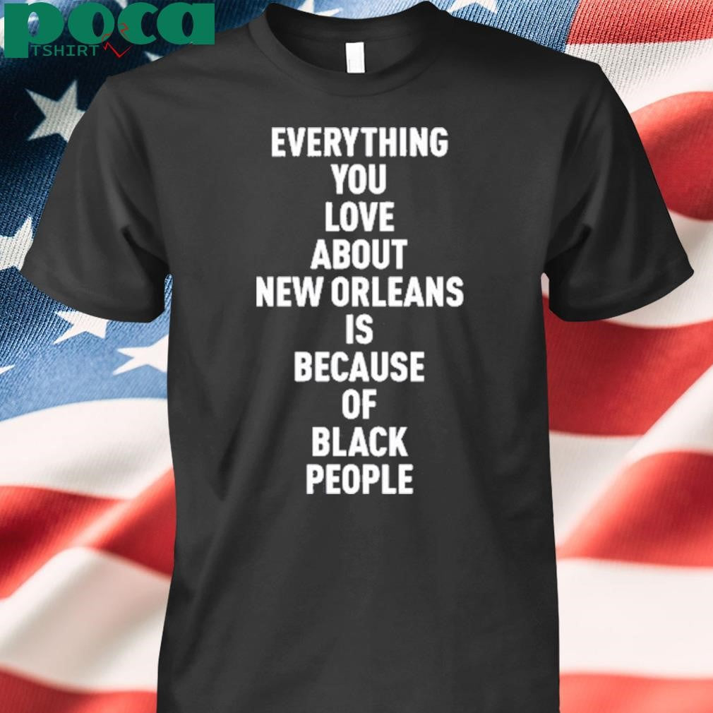 Everything You Love About New Orleans Is Because Of Black People Shirt