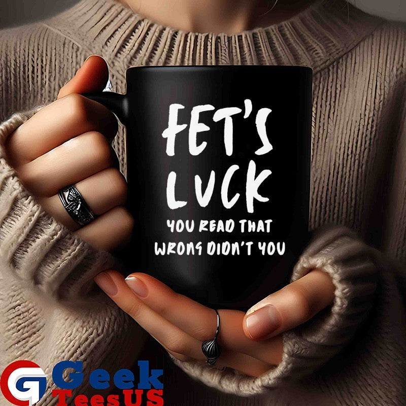 Fet’s luck you read that wrons didn’t you shirt