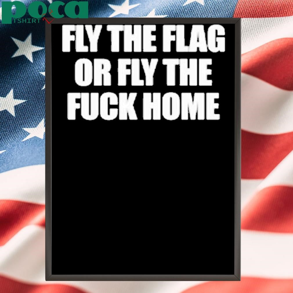 Fly The Flag Or Fly The Fuck Home Shirt