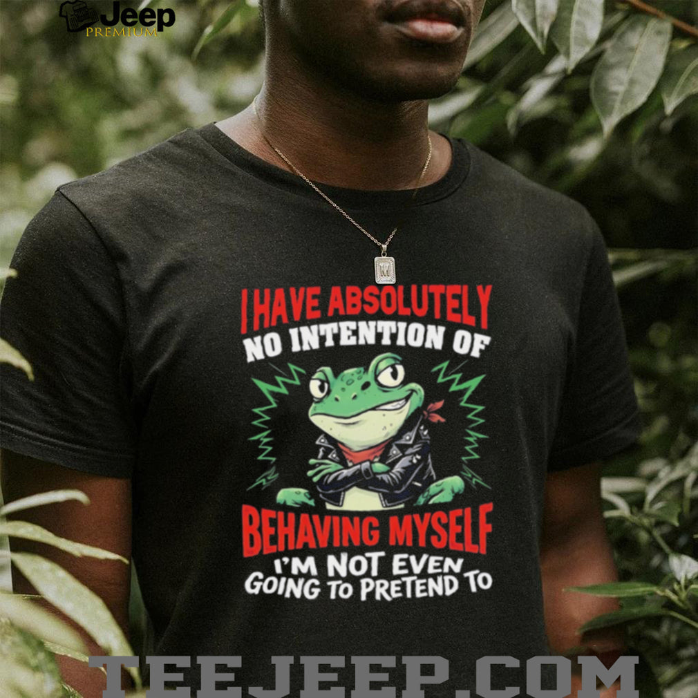 Frog I have absolutely no intention of behaving myself I’m not even going to pretend to shirt