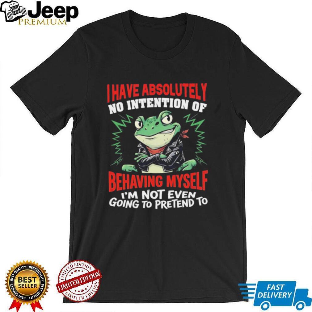 Frog I have absolutely no intention of behaving myself I’m not even going to pretend to shirt
