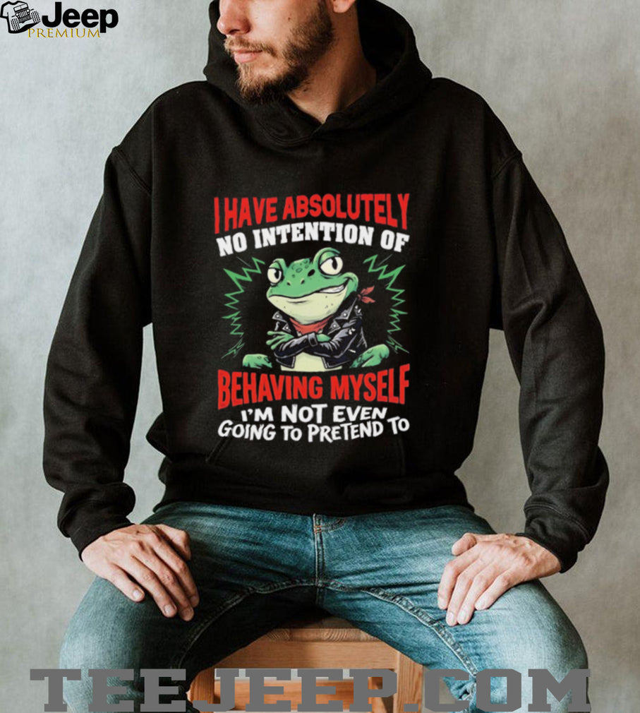 Frog I have absolutely no intention of behaving myself I’m not even going to pretend to shirt