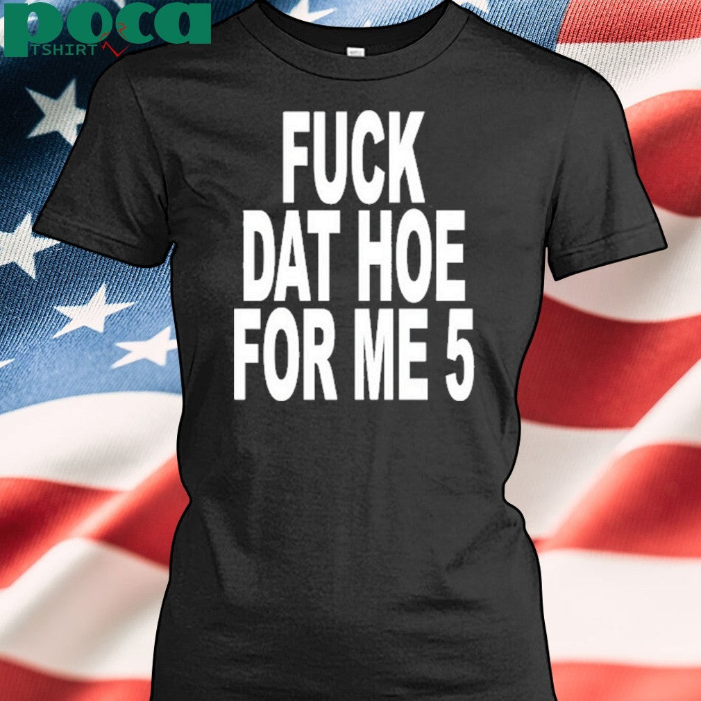 Fuck Dat Hoe For Me 5 Shirt