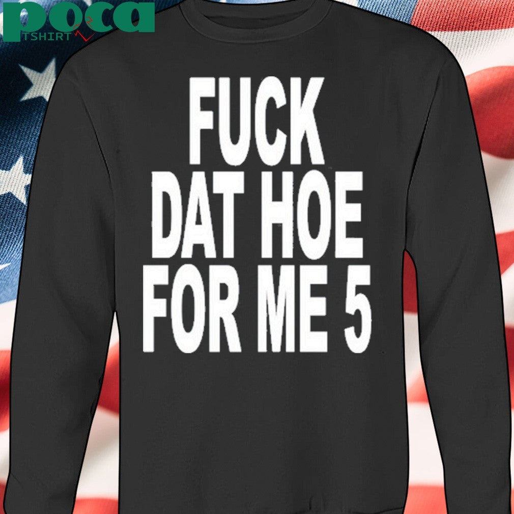 Fuck Dat Hoe For Me 5 Shirt