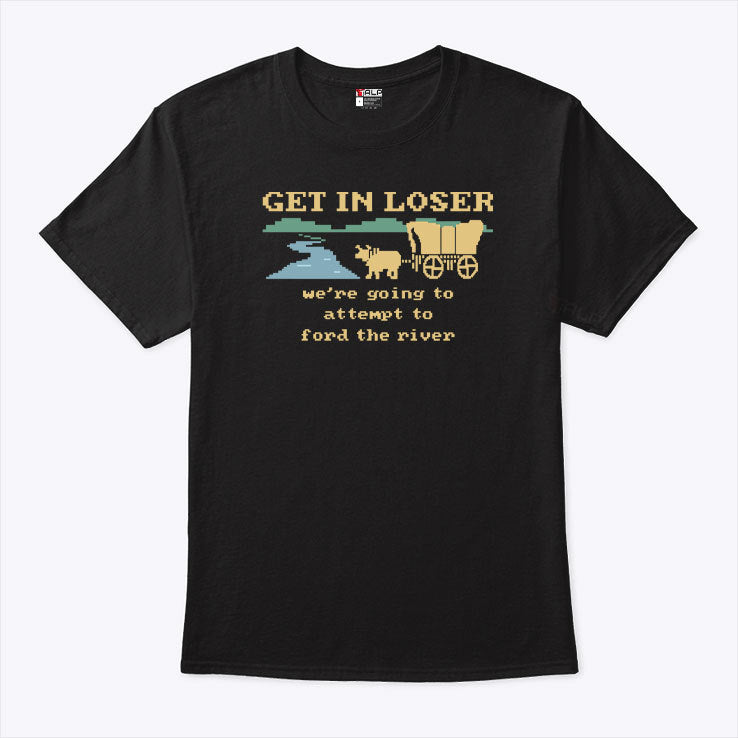 The Oregon Trail Get In Loser We’re Going To Attempt To Ford The River Shirt