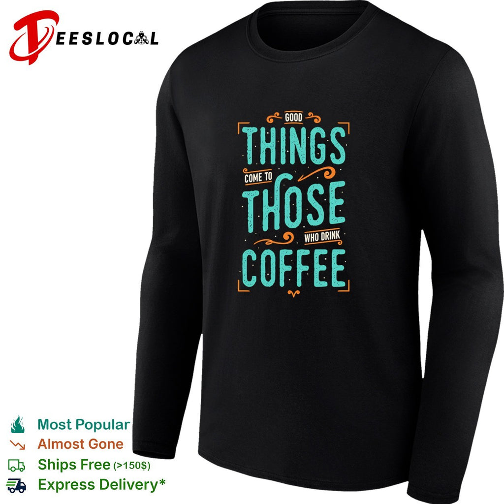 Good things come to those who drink coffee shirt