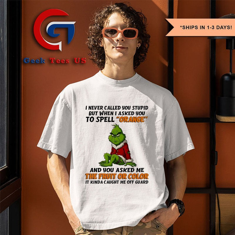 Grinch I never called you stupid but when i asked you to spell orange and you asked me the fruit or color it kinda caught me off guard shirt