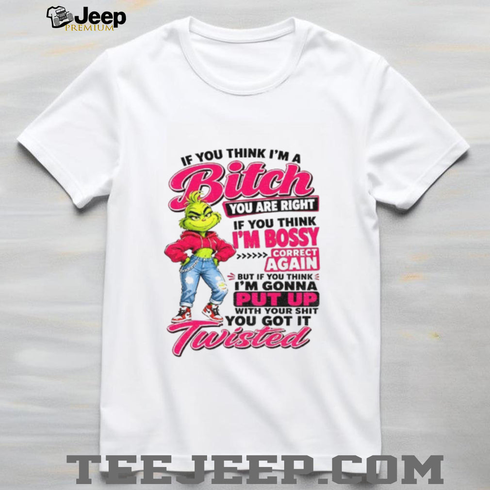 Grinch if you think I’m a bitch you are right if you think I’m bossy shirt