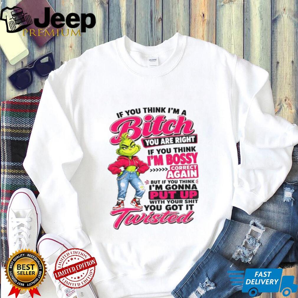 Grinch if you think I’m a bitch you are right if you think I’m bossy shirt