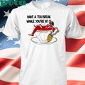 Have A Tea Break While You’re At It Shirt