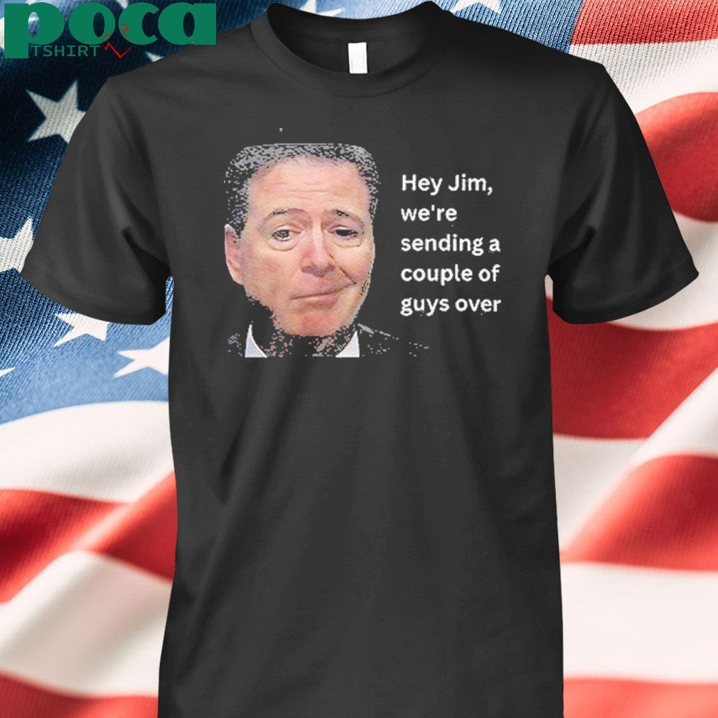 Hey Jim Were Sending A Couple Of Guys Over Shirt