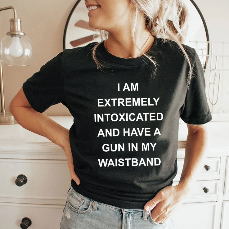I Am Extremely Intoxicated And Have A Gun In My Waistband T Shirt