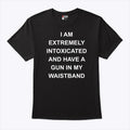 I Am Extremely Intoxicated And Have A Gun In My Waistband T Shirt