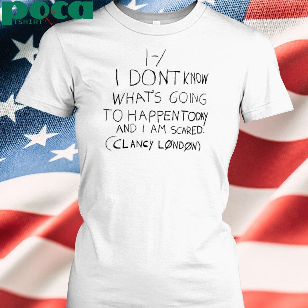 I Don’t Know What’s Going To Happen Today And I Am Scared Clancy London Shirt